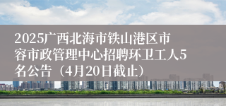 2025广西北海市铁山港区市容市政管理中心招聘环卫工人5名公告（4月20日截止）