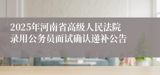 2025年河南省高级人民法院录用公务员面试确认递补公告
