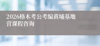 2026格木考公考编黄埔基地营课程咨询