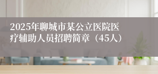 2025年聊城市某公立医院医疗辅助人员招聘简章（45人）