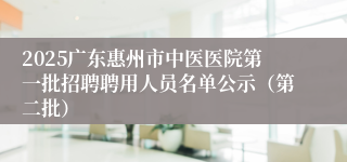 2025广东惠州市中医医院第一批招聘聘用人员名单公示（第二批）