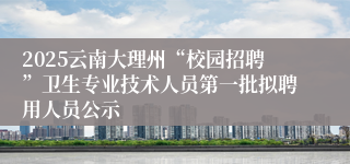 2025云南大理州“校园招聘”卫生专业技术人员第一批拟聘用人员公示