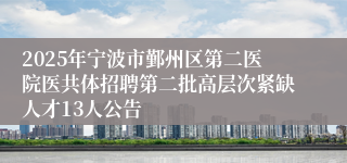 2025年宁波市鄞州区第二医院医共体招聘第二批高层次紧缺人才13人公告