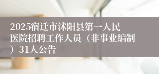 2025宿迁市沭阳县第一人民医院招聘工作人员（非事业编制）31人公告