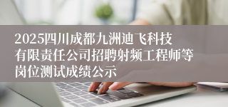2025四川成都九洲迪飞科技有限责任公司招聘射频工程师等岗位测试成绩公示