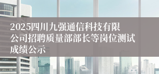 2025四川九强通信科技有限公司招聘质量部部长等岗位测试成绩公示