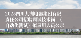 2025四川九洲电器集团有限责任公司招聘调试技术岗  （自动化测试）拟录用人员公示