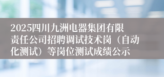 2025四川九洲电器集团有限责任公司招聘调试技术岗（自动化测试）等岗位测试成绩公示