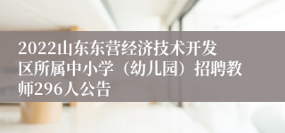 2022山东东营经济技术开发区所属中小学（幼儿园）招聘教师296人公告