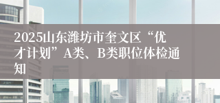 2025山东潍坊市奎文区“优才计划”A类、B类职位体检通知