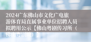 2024广东佛山市文化广电旅游体育局直属事业单位招聘人员拟聘用公示【佛山粤剧传习所（佛山粤剧院）】