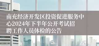 南充经济开发区投资促进服务中心2024年下半年公开考试招聘工作人员体检的公告