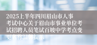 2025上半年四川眉山市人事考试中心关于眉山市事业单位考试招聘人员笔试百坡中学考点变更名称温馨提示