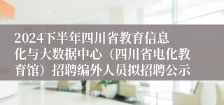 2024下半年四川省教育信息化与大数据中心（四川省电化教育馆）招聘编外人员拟招聘公示