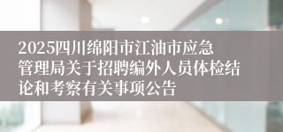 2025四川绵阳市江油市应急管理局关于招聘编外人员体检结论和考察有关事项公告