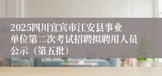 2025四川宜宾市江安县事业单位第二次考试招聘拟聘用人员公示（第五批）