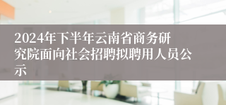 2024年下半年云南省商务研究院面向社会招聘拟聘用人员公示