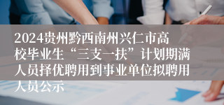 2024贵州黔西南州兴仁市高校毕业生“三支一扶”计划期满人员择优聘用到事业单位拟聘用人员公示