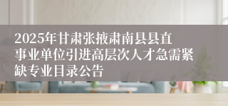 2025年甘肃张掖肃南县县直事业单位引进高层次人才急需紧缺专业目录公告