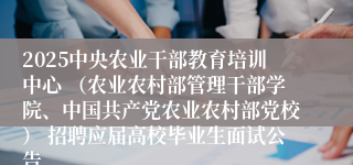 2025中央农业干部教育培训中心 （农业农村部管理干部学院、中国共产党农业农村部党校） 招聘应届高校毕业生面试公告
