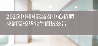 2025中国国际减贫中心招聘应届高校毕业生面试公告