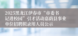 2025黑龙江伊春市“市委书记进校园”引才活动嘉荫县事业单位招聘拟录用人员公示