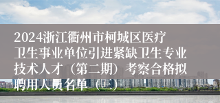 2024浙江衢州市柯城区医疗卫生事业单位引进紧缺卫生专业技术人才（第二期）考察合格拟聘用人员名单（三）