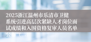 2025浙江温州市乐清市卫健系统引进高层次紧缺人才岗位面试成绩和入围资格复审人员名单公布（二）