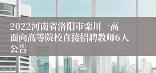 2022河南省洛阳市栾川一高面向高等院校直接招聘教师6人公告