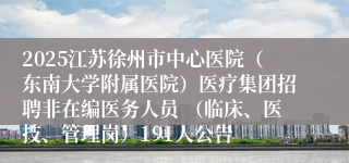 2025江苏徐州市中心医院（东南大学附属医院）医疗集团招聘非在编医务人员 （临床、医技、管理岗）191人公告