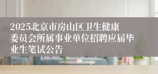 2025北京市房山区卫生健康委员会所属事业单位招聘应届毕业生笔试公告