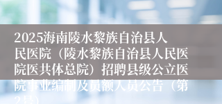 2025海南陵水黎族自治县人民医院（陵水黎族自治县人民医院医共体总院）招聘县级公立医院事业编制及员额人员公告（第2号）