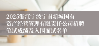 2025浙江宁波宁南新城国有资产经营管理有限责任公司招聘笔试成绩及入围面试名单