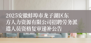 2025安徽蚌埠市龙子湖区东方人力资源有限公司招聘劳务派遣人员资格复审递补公告