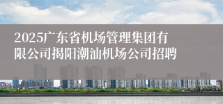 2025广东省机场管理集团有限公司揭阳潮汕机场公司招聘