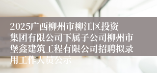 2025广西柳州市柳江区投资集团有限公司下属子公司柳州市堡鑫建筑工程有限公司招聘拟录用工作人员公示