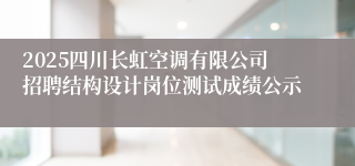 2025四川长虹空调有限公司招聘结构设计岗位测试成绩公示