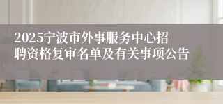 2025宁波市外事服务中心招聘资格复审名单及有关事项公告