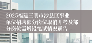 2025福建三明市沙县区事业单位招聘部分岗位取消开考及部分岗位需增设笔试情况通告