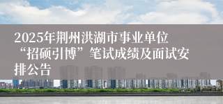 2025年荆州洪湖市事业单位“招硕引博”笔试成绩及面试安排公告