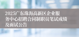 2025广东珠海高新区企业服务中心招聘合同制职员笔试成绩及面试公告