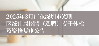 2025年3月广东深圳市光明区统计局招聘（选聘）专干体检及资格复审公告