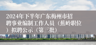 2024年下半年广东梅州市招聘事业编制工作人员（蕉岭职位）拟聘公示（第三批）