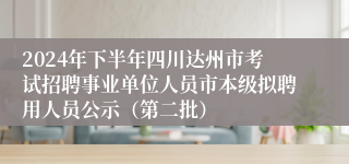 2024年下半年四川达州市考试招聘事业单位人员市本级拟聘用人员公示（第二批）
