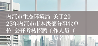 内江市生态环境局  关于2025年内江市市本级部分事业单位  公开考核招聘工作人员（第一批）拟聘用  人员名单的公示