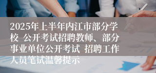 2025年上半年内江市部分学校  公开考试招聘教师、部分事业单位公开考试  招聘工作人员笔试温馨提示