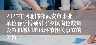2025年河北邯郸武安市事业单位春季博硕引才乡镇岗位数量设置和增加笔试环节相关事宜的公告