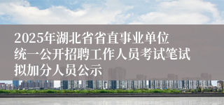 2025年湖北省省直事业单位统一公开招聘工作人员考试笔试拟加分人员公示