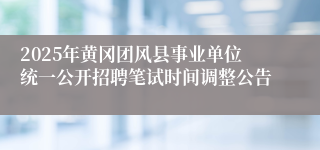 2025年黄冈团风县事业单位统一公开招聘笔试时间调整公告