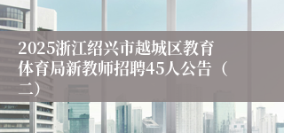 2025浙江绍兴市越城区教育体育局新教师招聘45人公告（二）